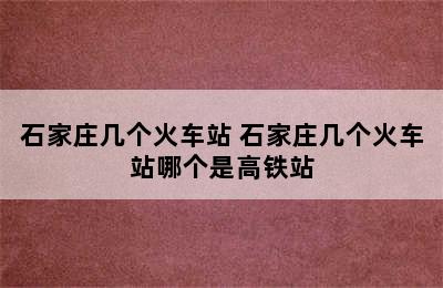 石家庄几个火车站 石家庄几个火车站哪个是高铁站